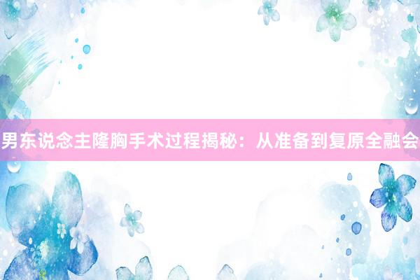 男东说念主隆胸手术过程揭秘：从准备到复原全融会