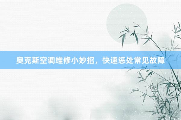 奥克斯空调维修小妙招，快速惩处常见故障
