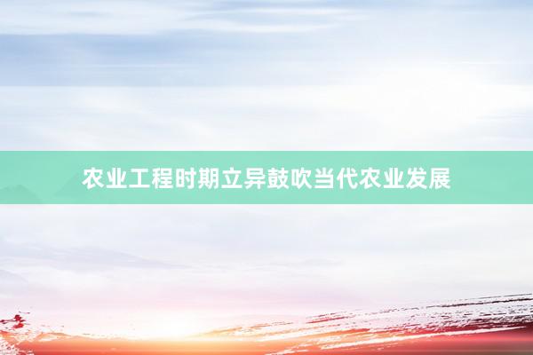 农业工程时期立异鼓吹当代农业发展