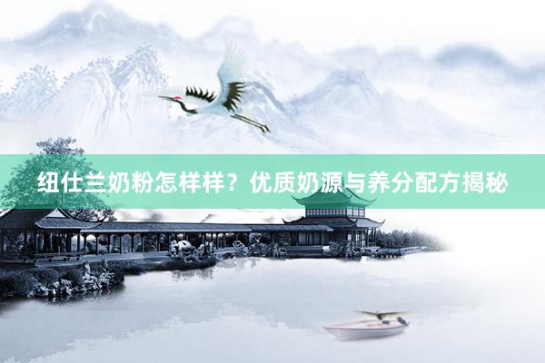 纽仕兰奶粉怎样样？优质奶源与养分配方揭秘