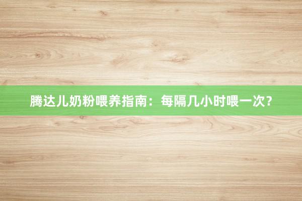 腾达儿奶粉喂养指南：每隔几小时喂一次？