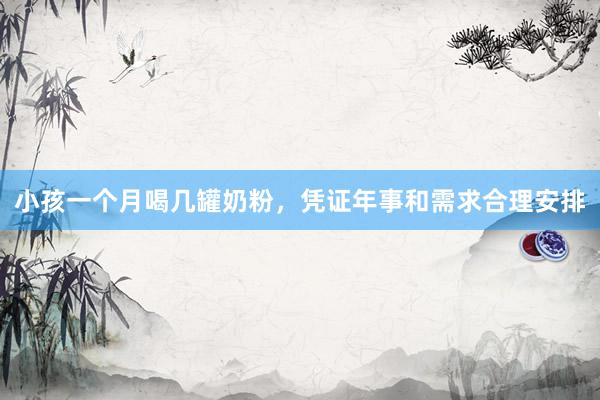 小孩一个月喝几罐奶粉，凭证年事和需求合理安排
